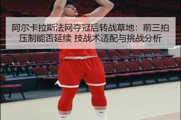 阿尔卡拉斯法网夺冠后转战草地：前三拍压制能否延续 技战术适配与挑战分析 | kaiyun