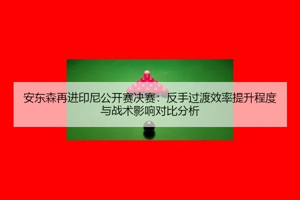 安东森再进印尼公开赛决赛：反手过渡效率提升程度与战术影响对比分析