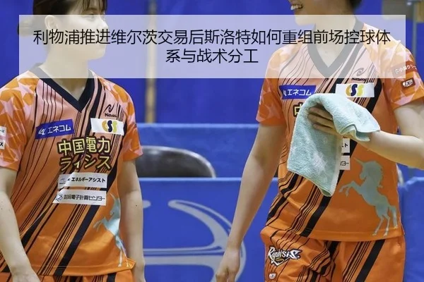 利物浦推进维尔茨交易后斯洛特如何重组前场控球体系与战术分工