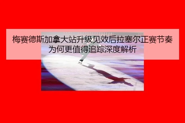 梅赛德斯加拿大站升级见效后拉塞尔正赛节奏为何更值得追踪深度解析