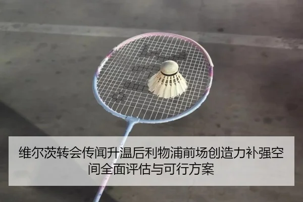 维尔茨转会传闻升温后利物浦前场创造力补强空间全面评估与可行方案