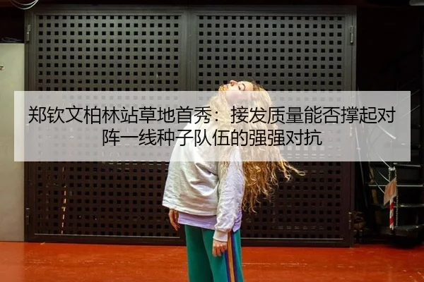郑钦文柏林站草地首秀：接发质量能否撑起对阵一线种子队伍的强强对抗