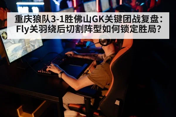 重庆狼队3-1胜佛山GK关键团战复盘：Fly关羽绕后切割阵型如何锁定胜局？