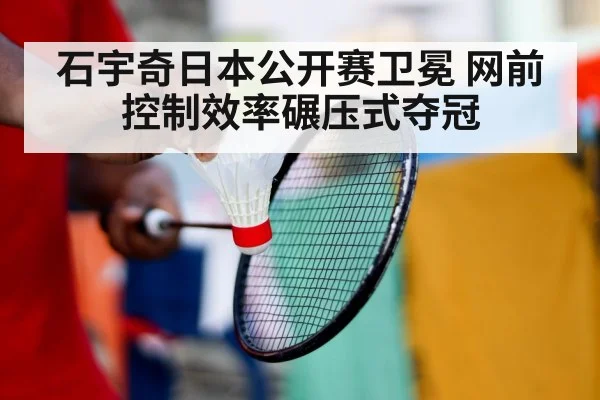 石宇奇日本公开赛卫冕 网前控制效率碾压式夺冠