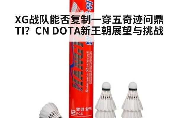 XG战队能否复制一穿五奇迹问鼎TI？CN DOTA新王朝展望与挑战