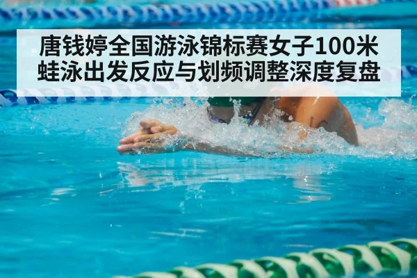 唐钱婷全国游泳锦标赛女子100米蛙泳出发反应与划频调整深度复盘 - kaiyun